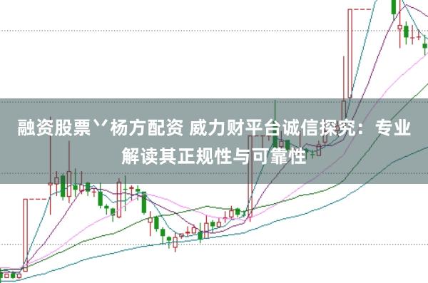 融资股票丷杨方配资 威力财平台诚信探究：专业解读其正规性与可靠性