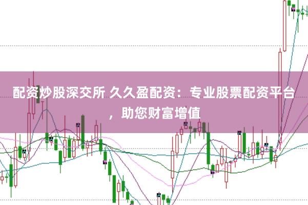 配资炒股深交所 久久盈配资：专业股票配资平台，助您财富增值