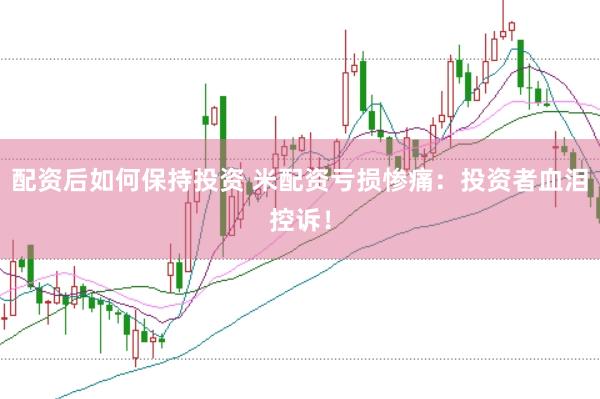 配资后如何保持投资 米配资亏损惨痛：投资者血泪控诉！