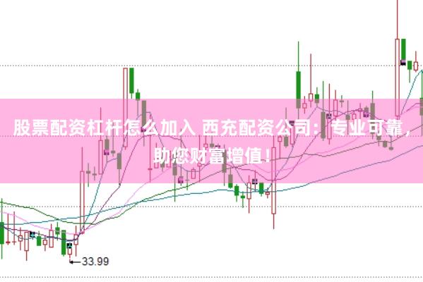 股票配资杠杆怎么加入 西充配资公司：专业可靠，助您财富增值！
