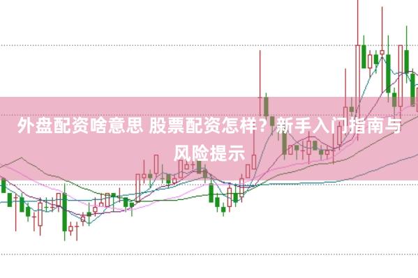 外盘配资啥意思 股票配资怎样？新手入门指南与风险提示