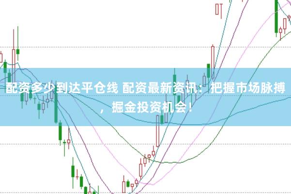 配资多少到达平仓线 配资最新资讯：把握市场脉搏，掘金投资机会！