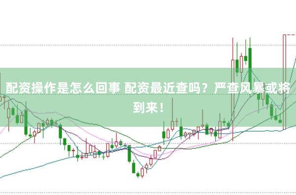 配资操作是怎么回事 配资最近查吗？严查风暴或将到来！