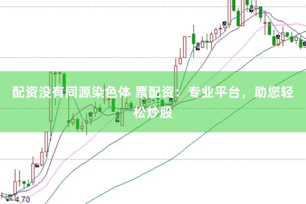 配资没有同源染色体 票配资：专业平台，助您轻松炒股