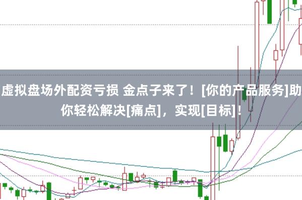 虚拟盘场外配资亏损 金点子来了！[你的产品服务]助你轻松解决[痛点]，实现[目标]！