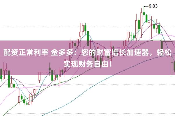 配资正常利率 金多多：您的财富增长加速器，轻松实现财务自由！
