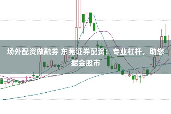 场外配资做融券 东莞证券配资：专业杠杆，助您掘金股市