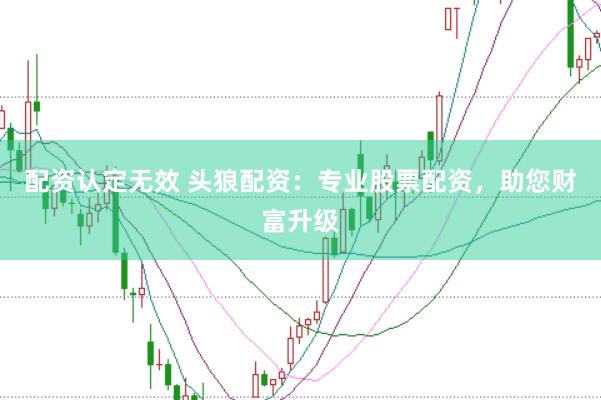 配资认定无效 头狼配资：专业股票配资，助您财富升级
