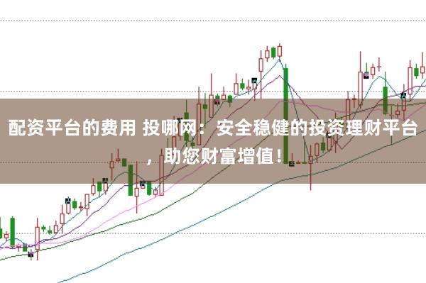 配资平台的费用 投哪网：安全稳健的投资理财平台，助您财富增值！