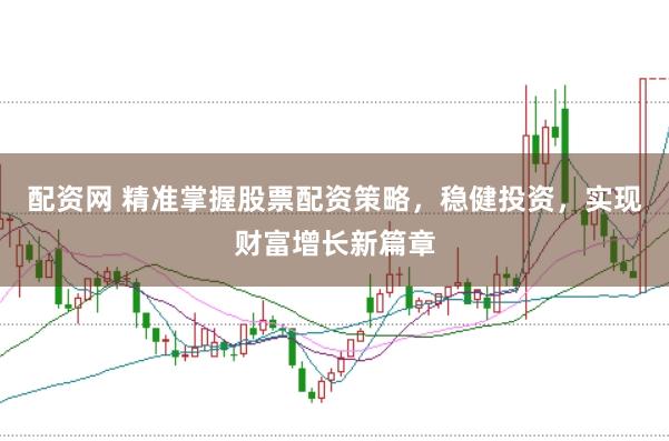 配资网 精准掌握股票配资策略，稳健投资，实现财富增长新篇章