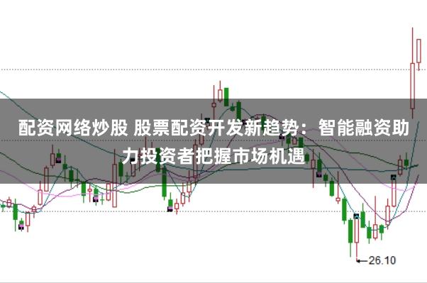 配资网络炒股 股票配资开发新趋势：智能融资助力投资者把握市场机遇