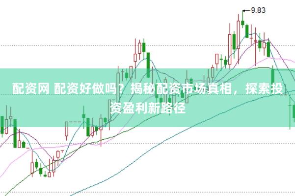 配资网 配资好做吗？揭秘配资市场真相，探索投资盈利新路径