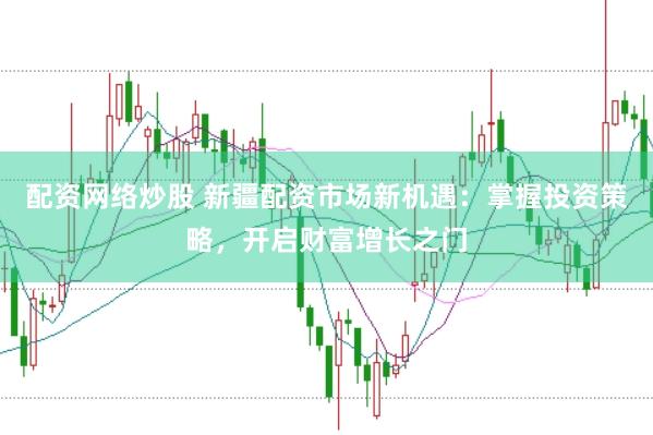 配资网络炒股 新疆配资市场新机遇：掌握投资策略，开启财富增长之门