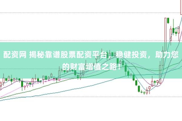 配资网 揭秘靠谱股票配资平台，稳健投资，助力您的财富增值之路！