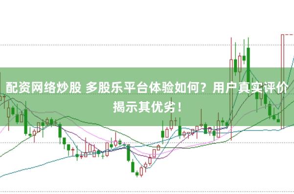 配资网络炒股 多股乐平台体验如何？用户真实评价揭示其优劣！