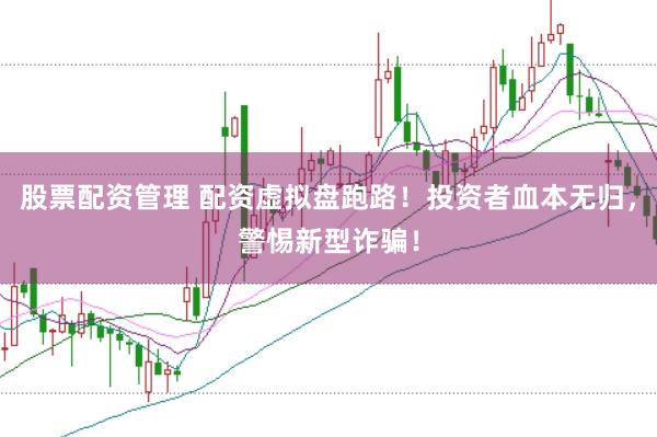 股票配资管理 配资虚拟盘跑路！投资者血本无归，警惕新型诈骗！