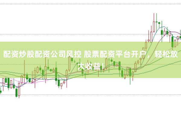 配资炒股配资公司风控 股票配资平台开户，轻松放大收益！