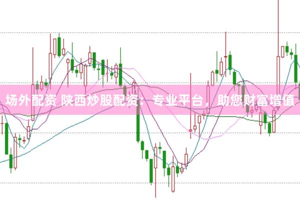 场外配资 陕西炒股配资：专业平台，助您财富增值