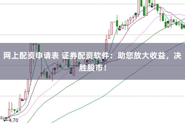 网上配资申请表 证券配资软件：助您放大收益，决胜股市！