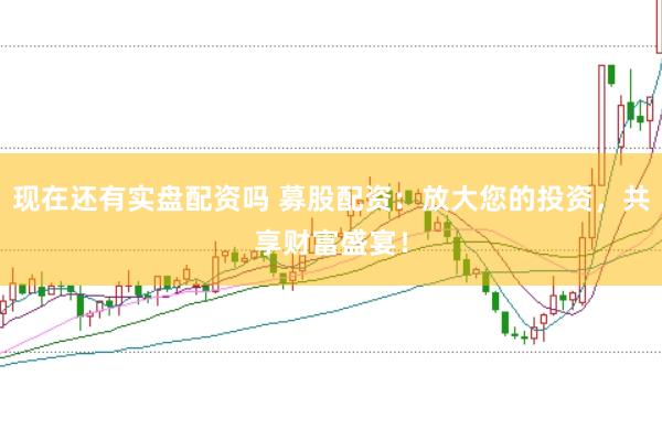 现在还有实盘配资吗 募股配资：放大您的投资，共享财富盛宴！