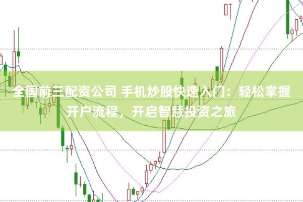 全国前三配资公司 手机炒股快速入门：轻松掌握开户流程，开启智慧投资之旅