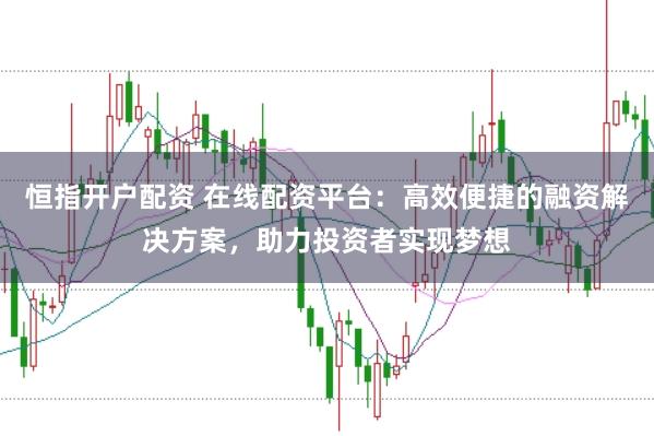 恒指开户配资 在线配资平台：高效便捷的融资解决方案，助力投资者实现梦想