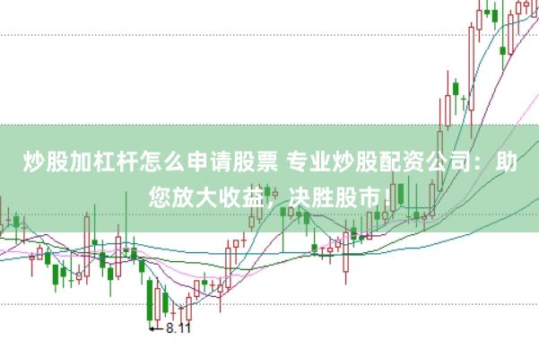 炒股加杠杆怎么申请股票 专业炒股配资公司：助您放大收益，决胜股市！