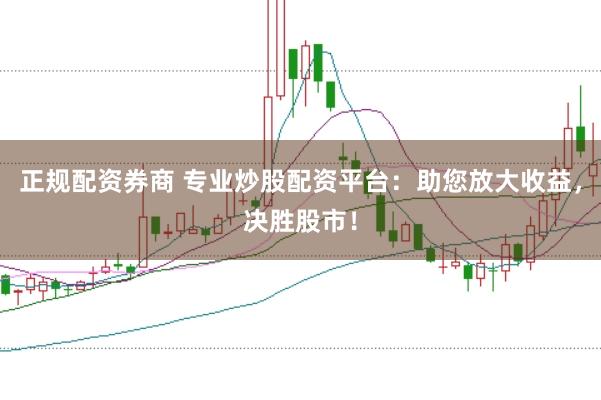 正规配资券商 专业炒股配资平台：助您放大收益，决胜股市！