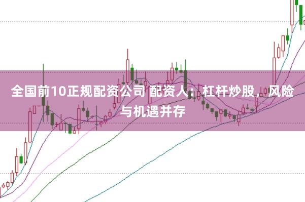 全国前10正规配资公司 配资人：杠杆炒股，风险与机遇并存