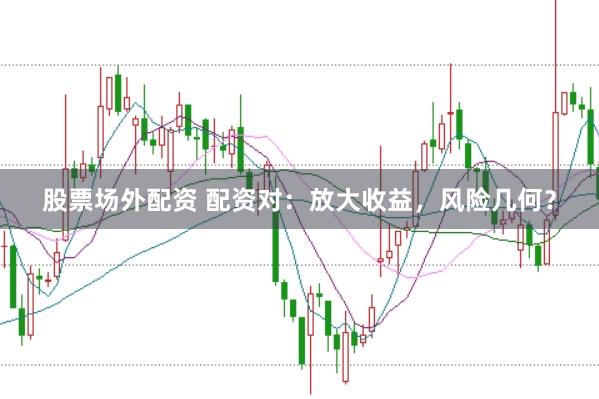 股票场外配资 配资对：放大收益，风险几何？