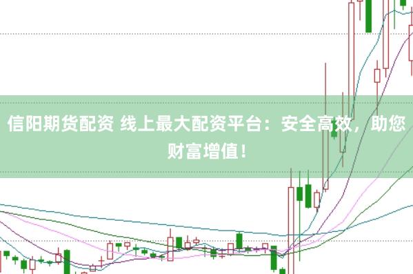 信阳期货配资 线上最大配资平台：安全高效，助您财富增值！