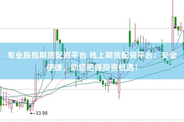 专业股指期货配资平台 线上期货配资平台：安全便捷，助您把握投资机遇！