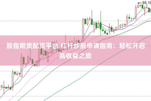 股指期货配资平台 杠杆炒股申请指南：轻松开启高收益之旅