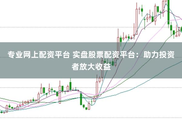 专业网上配资平台 实盘股票配资平台：助力投资者放大收益