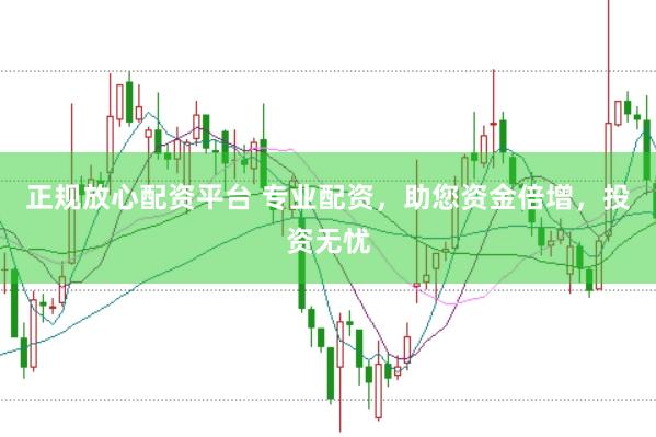 正规放心配资平台 专业配资，助您资金倍增，投资无忧