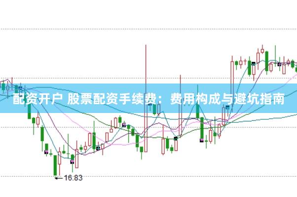 配资开户 股票配资手续费：费用构成与避坑指南