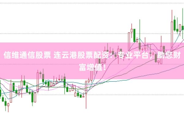 信维通信股票 连云港股票配资：专业平台，助您财富增值！