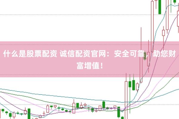 什么是股票配资 诚信配资官网：安全可靠，助您财富增值！