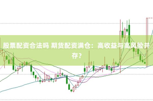 股票配资合法吗 期货配资满仓：高收益与高风险并存？