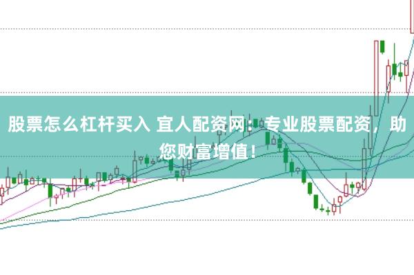股票怎么杠杆买入 宜人配资网：专业股票配资，助您财富增值！