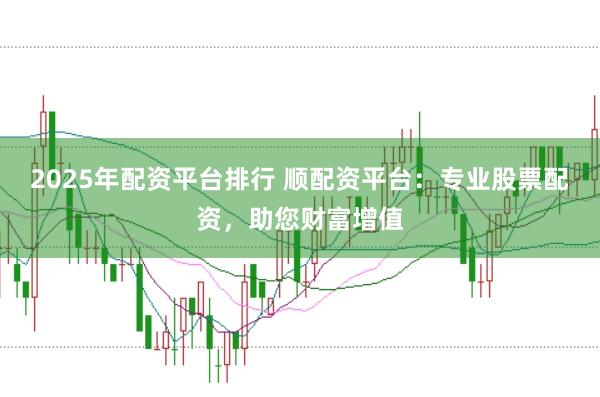 2025年配资平台排行 顺配资平台：专业股票配资，助您财富增值