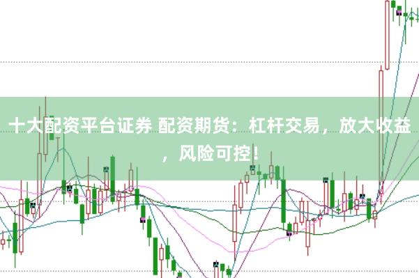 十大配资平台证券 配资期货：杠杆交易，放大收益，风险可控！