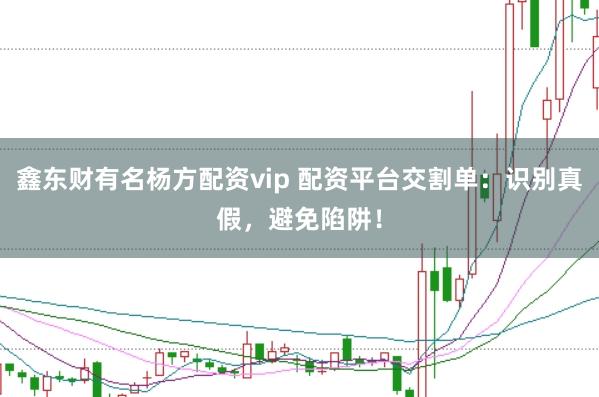 鑫东财有名杨方配资vip 配资平台交割单：识别真假，避免陷阱！