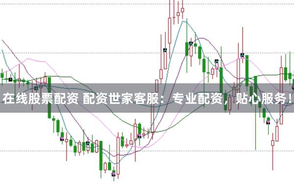在线股票配资 配资世家客服：专业配资，贴心服务！