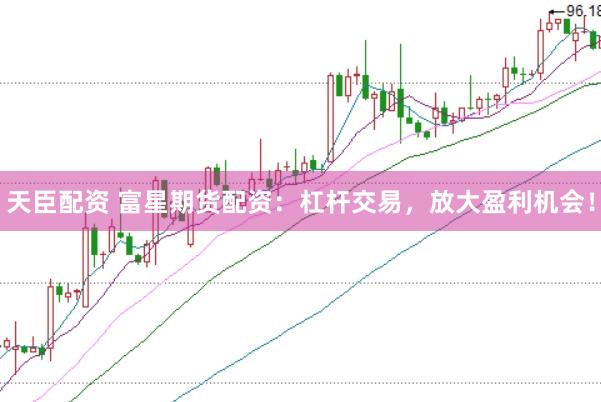 天臣配资 富星期货配资：杠杆交易，放大盈利机会！