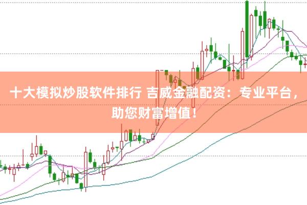 十大模拟炒股软件排行 吉威金融配资：专业平台，助您财富增值！