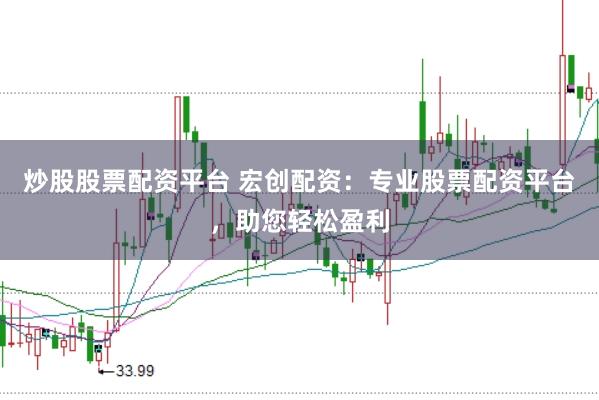 炒股股票配资平台 宏创配资：专业股票配资平台，助您轻松盈利