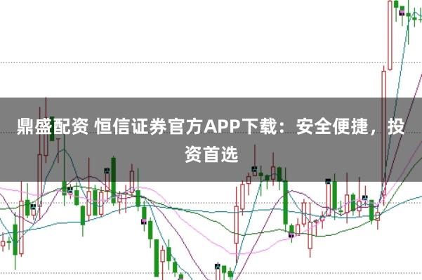 鼎盛配资 恒信证券官方APP下载：安全便捷，投资首选