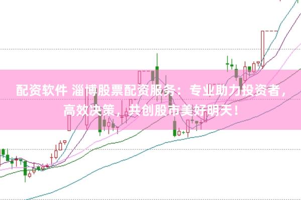 配资软件 淄博股票配资服务：专业助力投资者，高效决策，共创股市美好明天！
