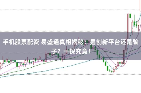 手机股票配资 易盛通真相揭秘：是创新平台还是骗子？一探究竟！